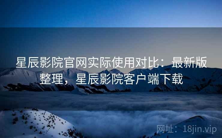 星辰影院官网实际使用对比:最新版整理,星辰影院客户端下载 星辰影院官网实际使用对比:最新版整理,星辰影院客户端下载