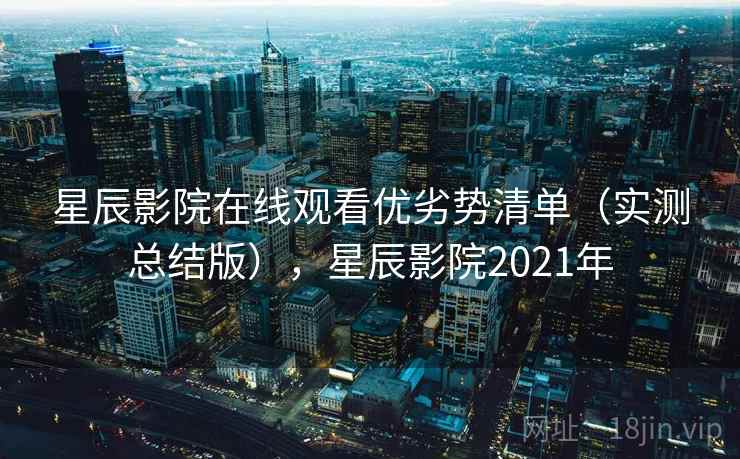 星辰影院在线观看优劣势清单(实测总结版),星辰影院2021年 星辰影院在线观看优劣势清单(实测总结版),星辰影院2021年