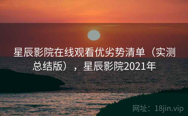星辰影院在线观看优劣势清单(实测总结版),星辰影院2021年 星辰影院在线观看优劣势清单(实测总结版),星辰影院2021年