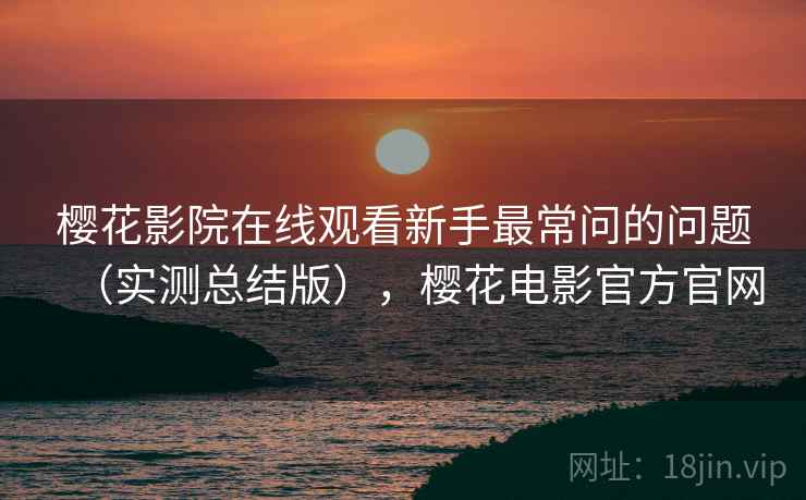 樱花影院在线观看新手最常问的问题(实测总结版),樱花电影官方官网 樱花影院在线观看新手最常问的问题(实测总结版),樱花电影官方官网