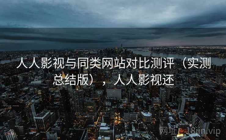 人人影视与同类网站对比测评(实测总结版),人人影视还 人人影视与同类网站对比测评(实测总结版),人人影视还