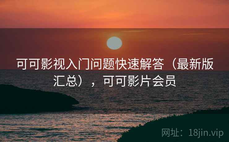 可可影视入门问题快速解答(最新版汇总),可可影片会员 可可影视入门问题快速解答(最新版汇总),可可影片会员
