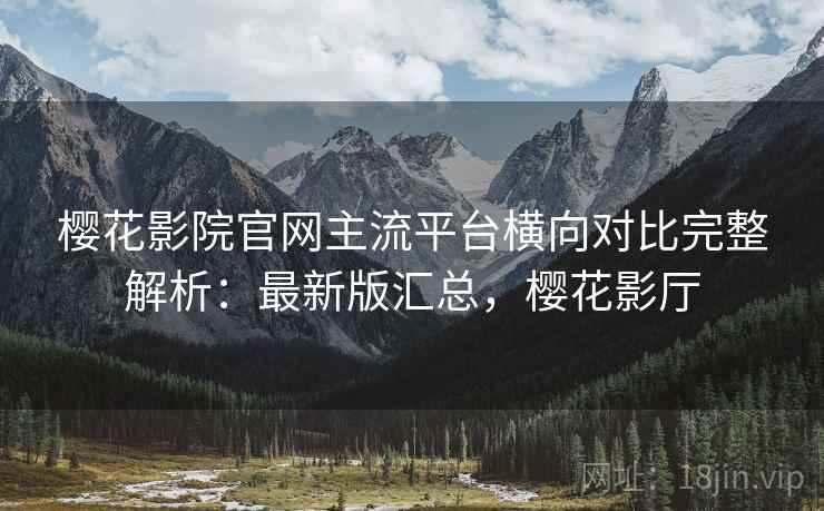 樱花影院官网主流平台横向对比完整解析：最新版汇总，樱花影厅