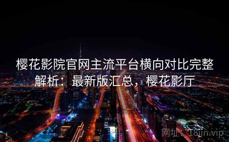 樱花影院官网主流平台横向对比完整解析：最新版汇总，樱花影厅