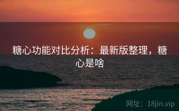 糖心功能对比分析:最新版整理,糖心是啥 糖心功能对比分析:最新版整理,糖心是啥