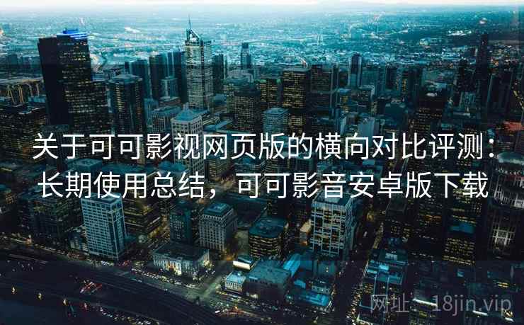 关于可可影视网页版的横向对比评测:长期使用总结,可可影音安卓版下载 关于可可影视网页版的横向对比评测:长期使用总结,可可影音安卓版下载