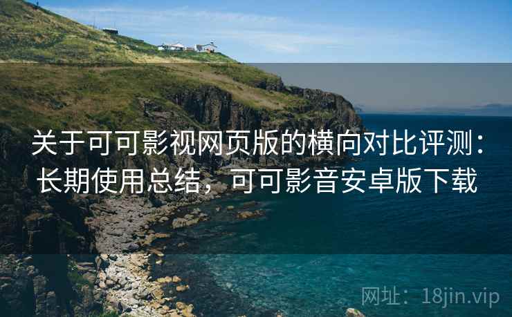 关于可可影视网页版的横向对比评测:长期使用总结,可可影音安卓版下载 关于可可影视网页版的横向对比评测:长期使用总结,可可影音安卓版下载