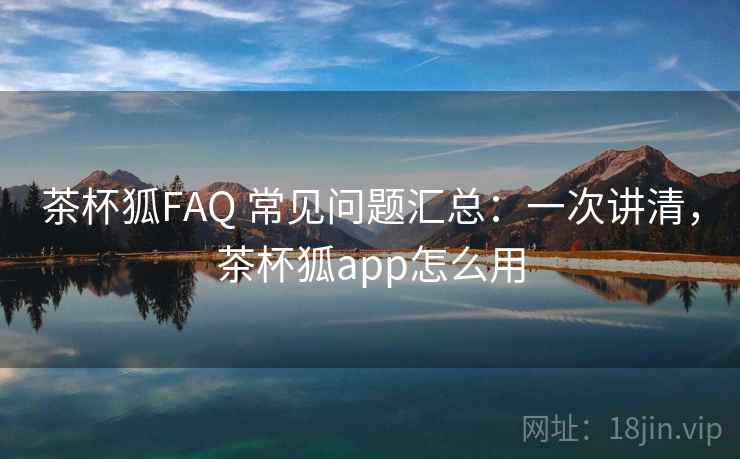 茶杯狐FAQ 常见问题汇总:一次讲清,茶杯狐app怎么用 茶杯狐FAQ 常见问题汇总:一次讲清,茶杯狐app怎么用