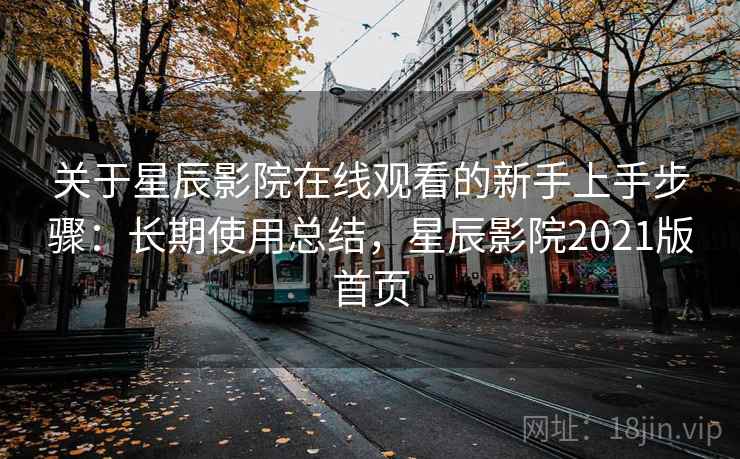 关于星辰影院在线观看的新手上手步骤：长期使用总结，星辰影院2021版首页