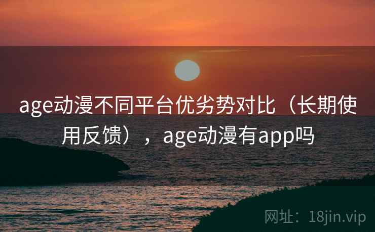 age动漫不同平台优劣势对比(长期使用反馈),age动漫有app吗 age动漫不同平台优劣势对比(长期使用反馈),age动漫有app吗
