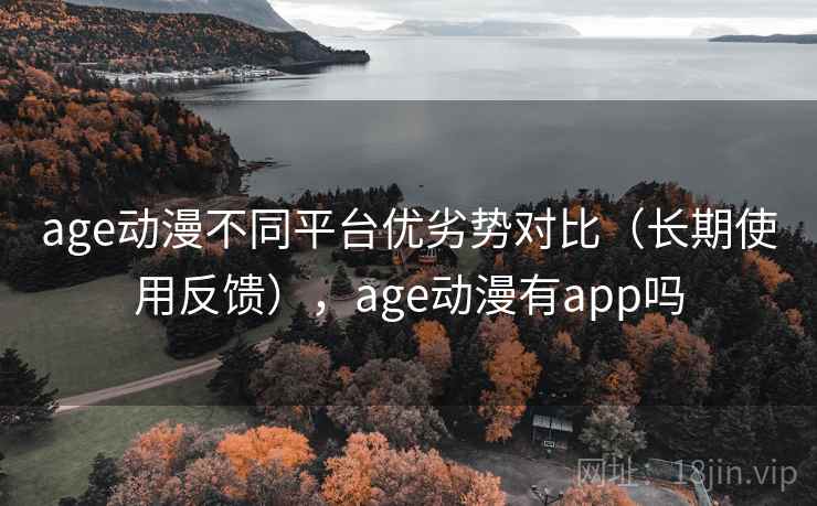 age动漫不同平台优劣势对比(长期使用反馈),age动漫有app吗 age动漫不同平台优劣势对比(长期使用反馈),age动漫有app吗