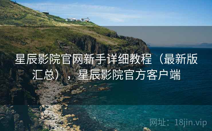 星辰影院官网新手详细教程（最新版汇总），星辰影院官方客户端