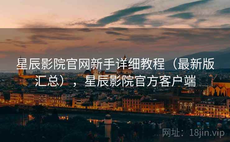 星辰影院官网新手详细教程（最新版汇总），星辰影院官方客户端