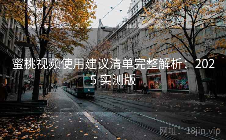 蜜桃视频使用建议清单完整解析：2025 实测版