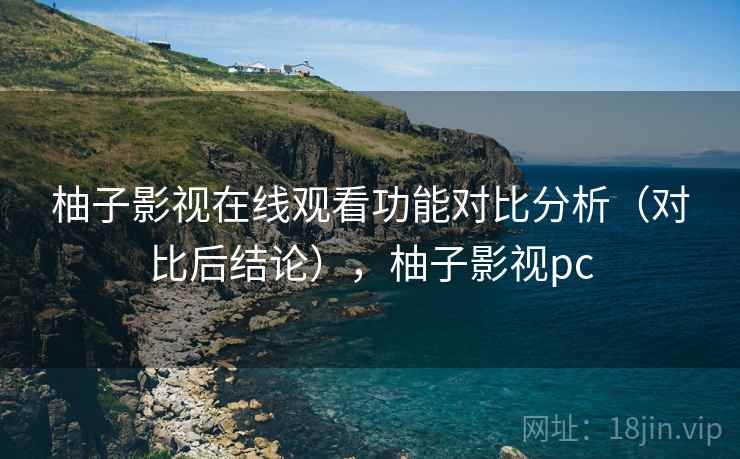 柚子影视在线观看功能对比分析(对比后结论),柚子影视pc 柚子影视在线观看功能对比分析(对比后结论),柚子影视pc