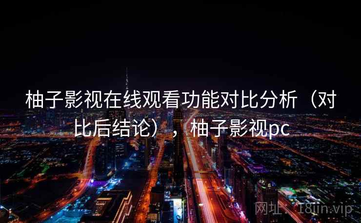 柚子影视在线观看功能对比分析(对比后结论),柚子影视pc 柚子影视在线观看功能对比分析(对比后结论),柚子影视pc