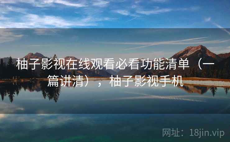柚子影视在线观看必看功能清单(一篇讲清),柚子影视手机 柚子影视在线观看必看功能清单(一篇讲清),柚子影视手机