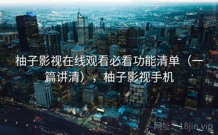 柚子影视在线观看必看功能清单(一篇讲清),柚子影视手机 柚子影视在线观看必看功能清单(一篇讲清),柚子影视手机