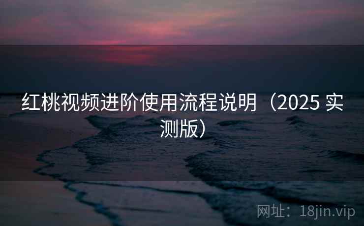 红桃视频进阶使用流程说明(2025 实测版) 红桃视频进阶使用流程说明(2025 实测版)