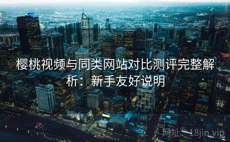 樱桃视频与同类网站对比测评完整解析:新手友好说明 樱桃视频与同类网站对比测评完整解析:新手友好说明