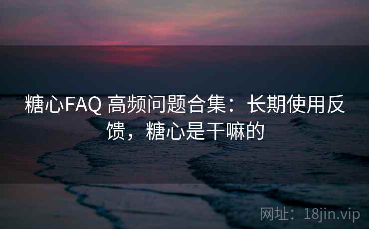 糖心FAQ 高频问题合集:长期使用反馈,糖心是干嘛的 糖心FAQ 高频问题合集:长期使用反馈,糖心是干嘛的