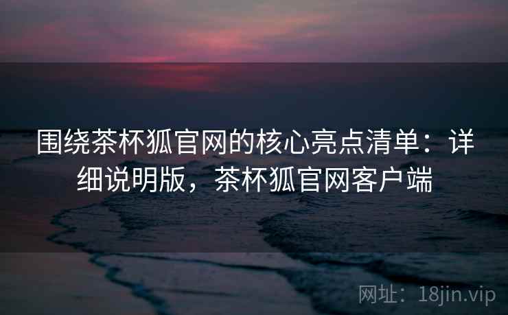 围绕茶杯狐官网的核心亮点清单:详细说明版,茶杯狐官网客户端 围绕茶杯狐官网的核心亮点清单:详细说明版,茶杯狐官网客户端