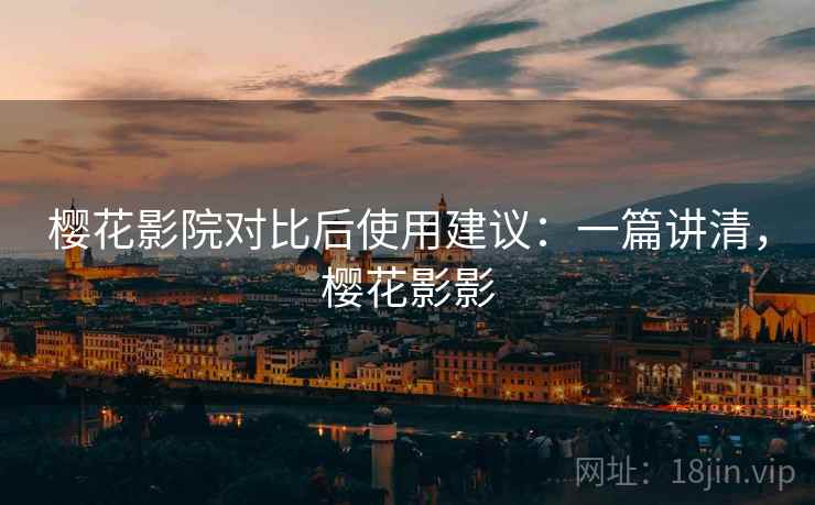 樱花影院对比后使用建议:一篇讲清,樱花影影 樱花影院对比后使用建议:一篇讲清,樱花影影