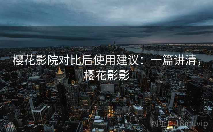 樱花影院对比后使用建议:一篇讲清,樱花影影 樱花影院对比后使用建议:一篇讲清,樱花影影