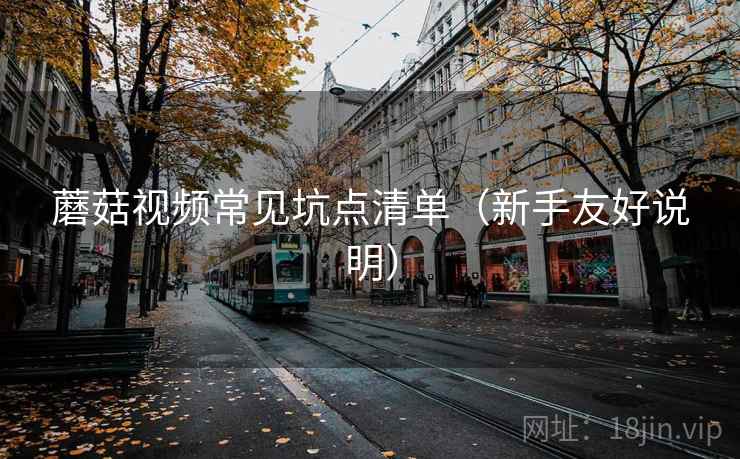 蘑菇视频常见坑点清单(新手友好说明) 蘑菇视频常见坑点清单(新手友好说明)