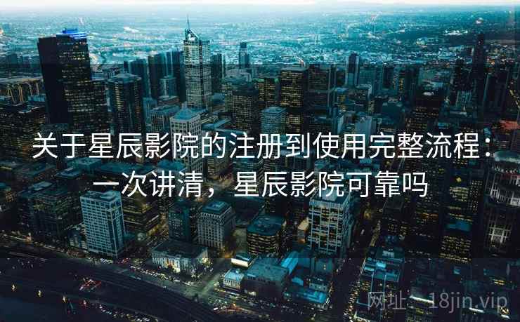 关于星辰影院的注册到使用完整流程:一次讲清,星辰影院可靠吗 关于星辰影院的注册到使用完整流程:一次讲清,星辰影院可靠吗