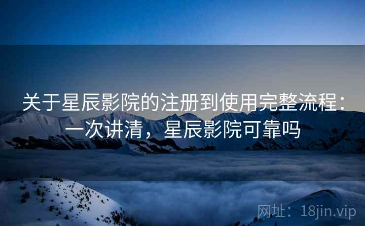 关于星辰影院的注册到使用完整流程:一次讲清,星辰影院可靠吗 关于星辰影院的注册到使用完整流程:一次讲清,星辰影院可靠吗