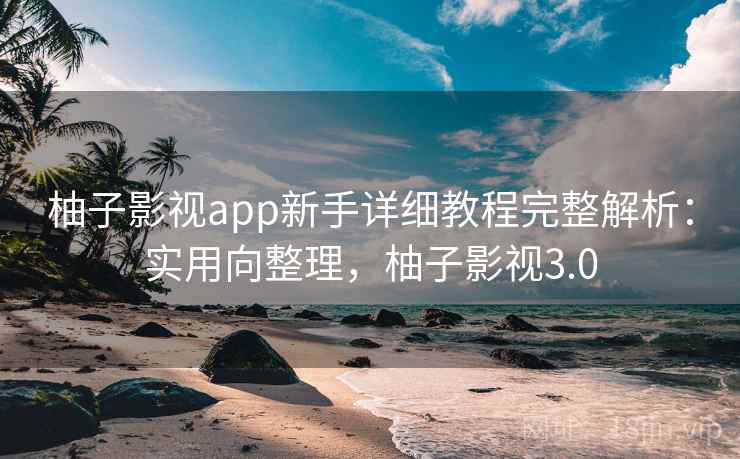 柚子影视app新手详细教程完整解析:实用向整理,柚子影视3.0 柚子影视app新手详细教程完整解析:实用向整理,柚子影视3.0