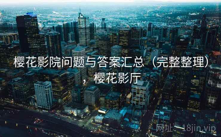 樱花影院问题与答案汇总(完整整理),樱花影厅 樱花影院问题与答案汇总(完整整理),樱花影厅
