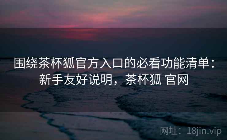 围绕茶杯狐官方入口的必看功能清单:新手友好说明,茶杯狐 官网 围绕茶杯狐官方入口的必看功能清单:新手友好说明,茶杯狐 官网