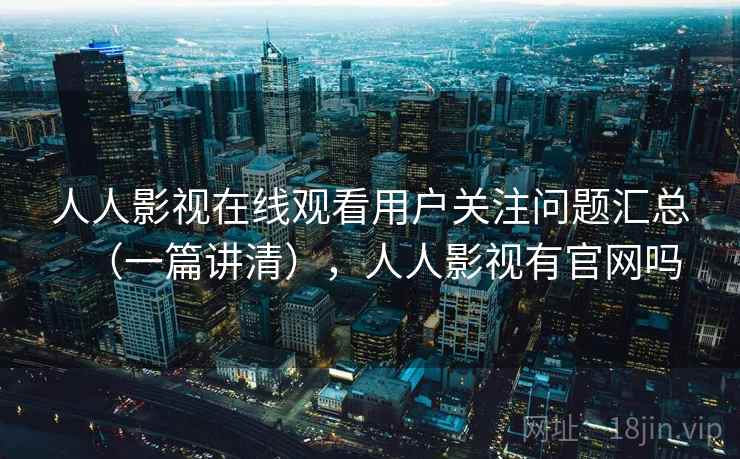 人人影视在线观看用户关注问题汇总(一篇讲清),人人影视有官网吗 人人影视在线观看用户关注问题汇总(一篇讲清),人人影视有官网吗