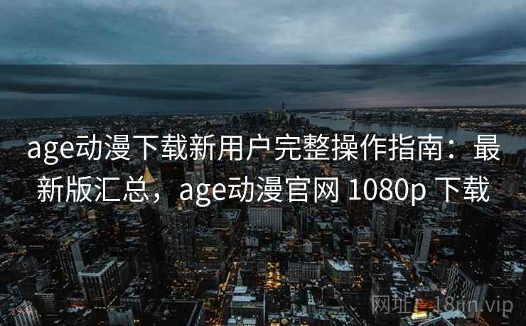age动漫下载新用户完整操作指南:最新版汇总,age动漫官网 1080p 下载 age动漫下载新用户完整操作指南:最新版汇总,age动漫官网 1080p 下载