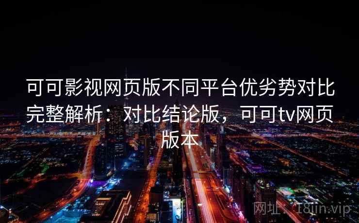 可可影视网页版不同平台优劣势对比完整解析:对比结论版,可可tv网页版本 可可影视网页版不同平台优劣势对比完整解析:对比结论版,可可tv网页版本