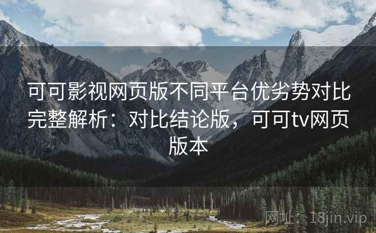 可可影视网页版不同平台优劣势对比完整解析:对比结论版,可可tv网页版本 可可影视网页版不同平台优劣势对比完整解析:对比结论版,可可tv网页版本