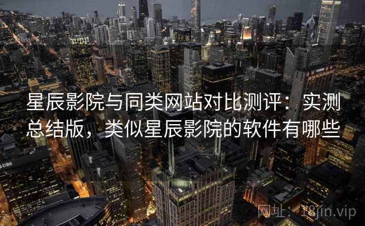 星辰影院与同类网站对比测评:实测总结版,类似星辰影院的软件有哪些 星辰影院与同类网站对比测评:实测总结版,类似星辰影院的软件有哪些