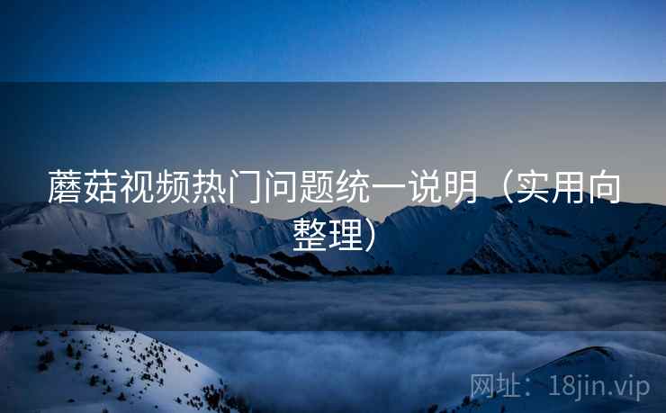 蘑菇视频热门问题统一说明(实用向整理) 蘑菇视频热门问题统一说明(实用向整理)