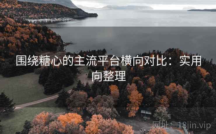围绕糖心的主流平台横向对比:实用向整理 围绕糖心的主流平台横向对比:实用向整理