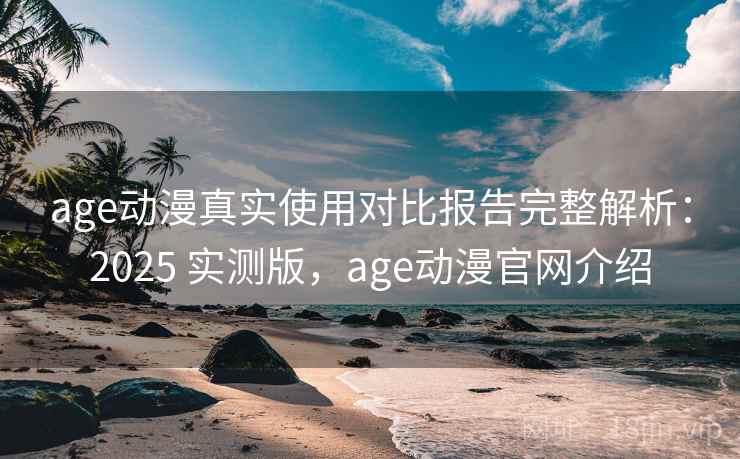 age动漫真实使用对比报告完整解析:2025 实测版,age动漫官网介绍 age动漫真实使用对比报告完整解析:2025 实测版,age动漫官网介绍
