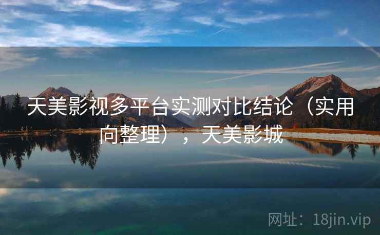 天美影视多平台实测对比结论(实用向整理),天美影城 天美影视多平台实测对比结论(实用向整理),天美影城