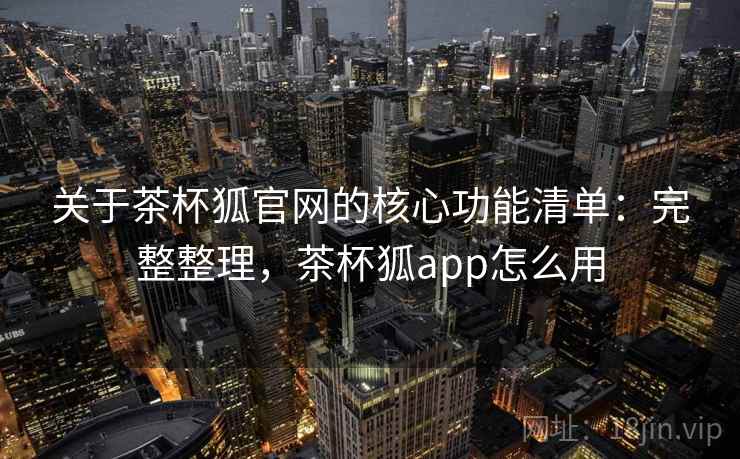 关于茶杯狐官网的核心功能清单:完整整理,茶杯狐app怎么用 关于茶杯狐官网的核心功能清单:完整整理,茶杯狐app怎么用