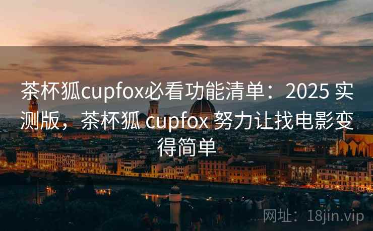 茶杯狐cupfox必看功能清单:2025 实测版,茶杯狐 cupfox 努力让找电影变得简单 茶杯狐cupfox必看功能清单:2025 实测版,茶杯狐 cupfox 努力让找电影变得简单
