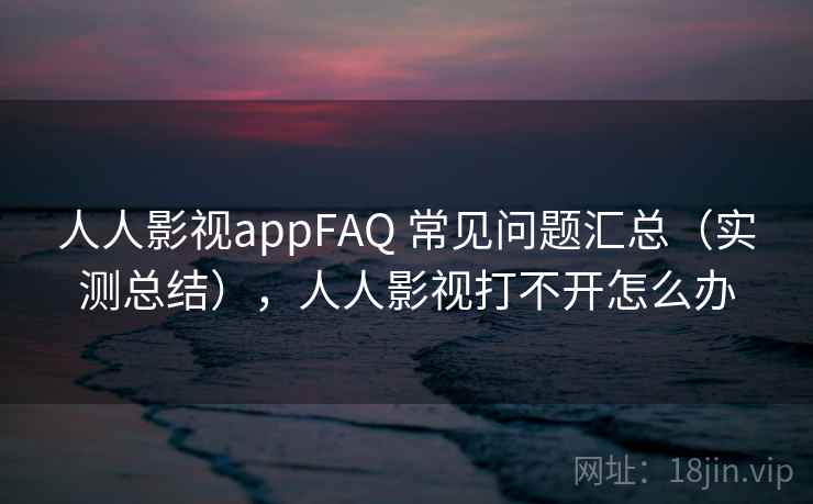 人人影视appFAQ 常见问题汇总(实测总结),人人影视打不开怎么办 人人影视appFAQ 常见问题汇总(实测总结),人人影视打不开怎么办