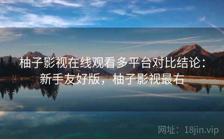 柚子影视在线观看多平台对比结论:新手友好版,柚子影视最右 柚子影视在线观看多平台对比结论:新手友好版,柚子影视最右