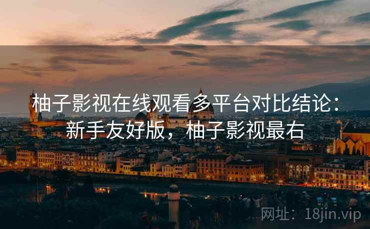 柚子影视在线观看多平台对比结论:新手友好版,柚子影视最右 柚子影视在线观看多平台对比结论:新手友好版,柚子影视最右