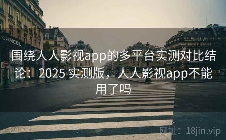 围绕人人影视app的多平台实测对比结论:2025 实测版,人人影视app不能用了吗 围绕人人影视app的多平台实测对比结论:2025 实测版,人人影视app不能用了吗