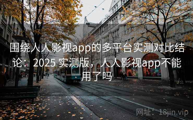 围绕人人影视app的多平台实测对比结论:2025 实测版,人人影视app不能用了吗 围绕人人影视app的多平台实测对比结论:2025 实测版,人人影视app不能用了吗